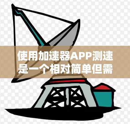 使用加速器APP测速是一个相对简单但需要仔细准备的过程，以下是一步步的指南