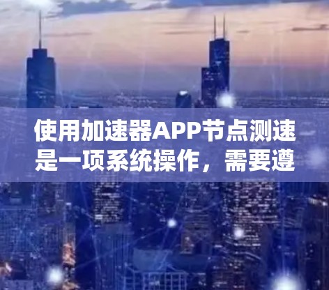 使用加速器APP节点测速是一项系统操作，需要遵循以下步骤，以确保准确性和高效性
