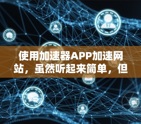 使用加速器APP加速网站，虽然听起来简单，但需要仔细规划和操作。以下是一个详细的步骤指南，帮助你高效使用加速器APP
