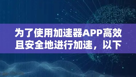 为了使用加速器APP高效且安全地进行加速，以下是一步步的操作指南