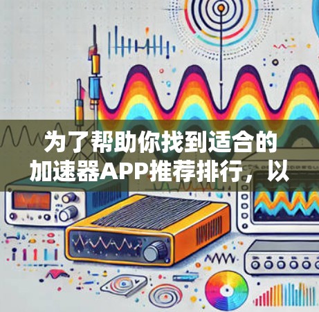 为了帮助你找到适合的加速器APP推荐排行，以下是一些常见的加速器软件及其主要特点，供你参考
