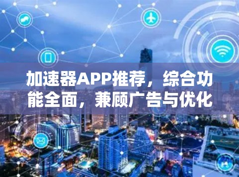 加速器APP推荐，综合功能全面，兼顾广告与优化