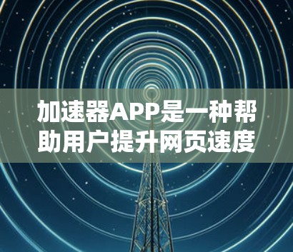 加速器APP是一种帮助用户提升网页速度和减少网络使用成本的工具。它通过提供多种速度提升的方法和推荐，让用户能够快速提升网页加载速度。以下是对加速器APP真实体验的详细介绍