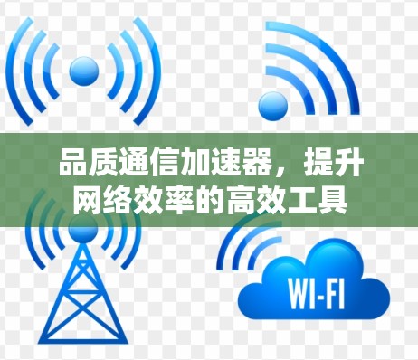 品质通信加速器，提升网络效率的高效工具