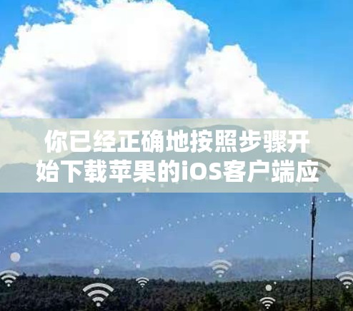 你已经正确地按照步骤开始下载苹果的iOS客户端应用。以下是详细的步骤指南，帮助你顺利完成下载