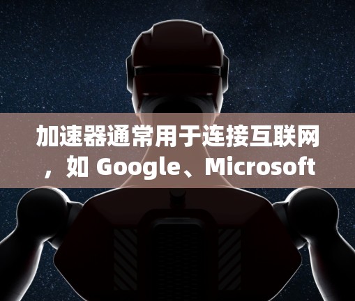 加速器通常用于连接互联网，如 Google、Microsoft 等。以下是关于加速器IP地址更换的步骤和注意事项