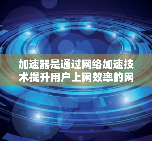 加速器是通过网络加速技术提升用户上网效率的网络服务。管理加速器的IP地址是确保网络资源高效利用的关键步骤。以下是对加速器IP地址管理的详细说明