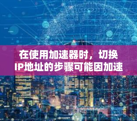 在使用加速器时，切换IP地址的步骤可能因加速器而异，以下是一些通用的步骤，适用于大多数加速器
