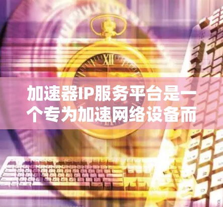 加速器IP服务平台是一个专为加速网络设备而设计的软件平台，旨在帮助用户提升网络性能。以下是关于该平台的详细说明