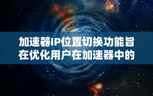 加速器IP位置切换功能旨在优化用户在加速器中的下载和访问体验，允许用户根据IP地址选择不同的下载路径或缓存存储位置。以下是关于该功能的详细分析