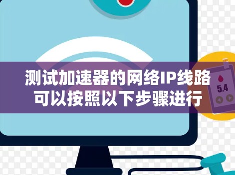 测试加速器的网络IP线路可以按照以下步骤进行
