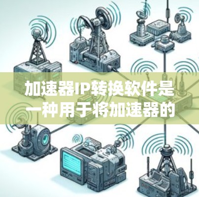 加速器IP转换软件是一种用于将加速器的IP地址进行转换和管理的工具，旨在简化网络设备的配置和管理。以下是对加速器IP转换软件的系统总结