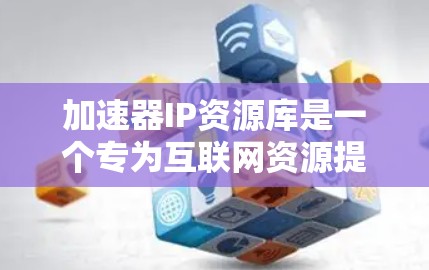 加速器IP资源库是一个专为互联网资源提供加速和管理功能的工具。以下是对该资源库的详细分析