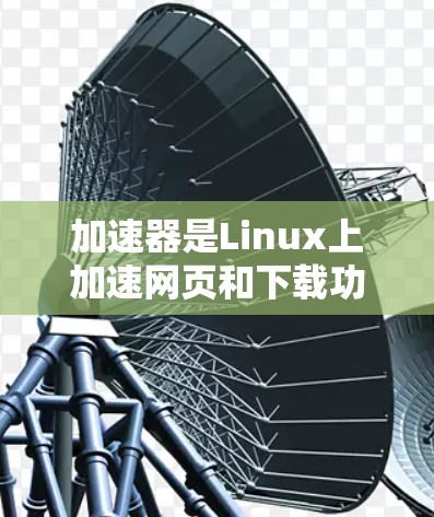 加速器是Linux上加速网页和下载功能的重要工具，支持多种平台。以下是一个有条理的步骤指南，帮助您安装和配置加速器以提升网页加载速度