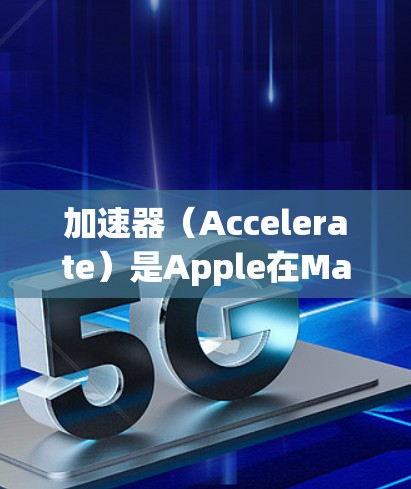 加速器（Accelerate）是Apple在Mac电脑上的加速器，提供多种功能以提升任务效率，特别是在图形处理和高性能计算方面。以下是关于加速器的详细信息