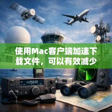 使用Mac客户端加速下载文件，可以有效减少下载时间，尤其是在需要快速下载和管理文件的情况下。以下是一些步骤指南，帮助你高效使用Mac客户端