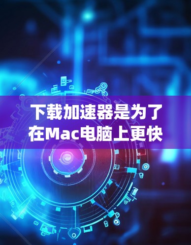 下载加速器是为了在Mac电脑上更快地下载应用或资源。加速器通常用于解决下载速度较慢的问题，尤其是在mac电脑上使用App Store下载应用时