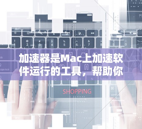 加速器是Mac上加速软件运行的工具，帮助你更快地完成软件安装、更新或网络连接。以下是一步步的指南，帮助你使用Mac上的加速器