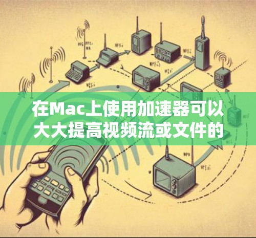 在Mac上使用加速器可以大大提高视频流或文件的下载速度，以下是具体的使用步骤和注意事项