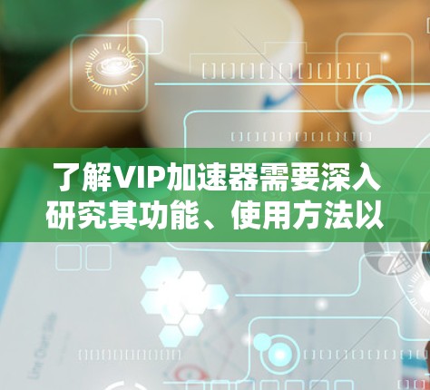 了解VIP加速器需要深入研究其功能、使用方法以及潜在的挑战，可能需要更多的学习和实践。以下是对VIP的详细介绍和使用建议