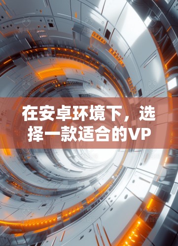 在安卓环境下，选择一款适合的VPN软件至关重要，因为它需要满足你的使用需求，比如多设备兼容性、高速率、安全性等。以下是一些推荐的安卓VPN软件