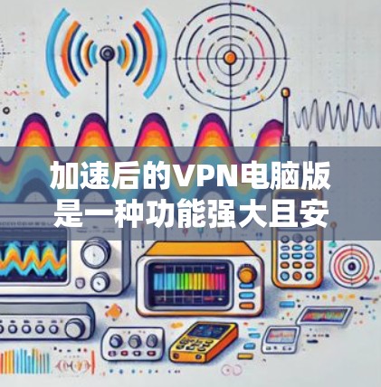 加速后的VPN电脑版是一种功能强大且安全的网络访问工具。以下是使用此类工具的详细步骤