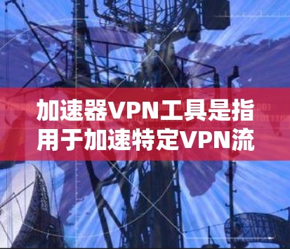 加速器VPN工具是指用于加速特定VPN流量或连接多个VPN服务器的软件工具。以下是一些常见的加速器VPN工具及其功能
