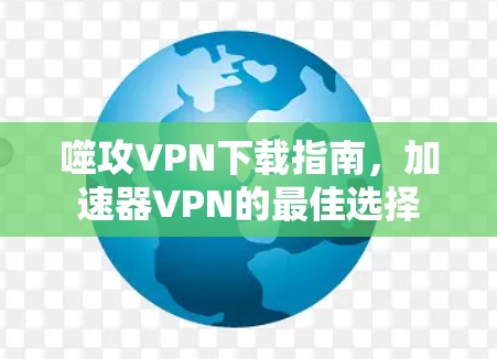 噬攻VPN下载指南，加速器VPN的最佳选择