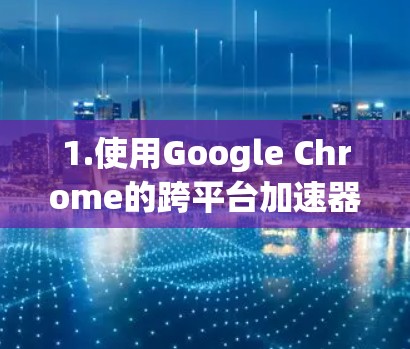 1.使用Google Chrome的跨平台加速器（Extended Web Extensions）