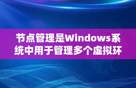 节点管理是Windows系统中用于管理多个虚拟环境（Nodes）的工具，包括内核、设备和网络。以下是对节点管理的系统化介绍