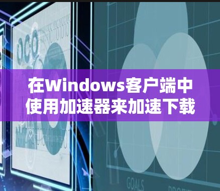 在Windows客户端中使用加速器来加速下载，是一个高效的解决方案。以下是一些详细的步骤指南，帮助你轻松使用加速器
