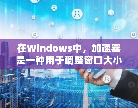 在Windows中，加速器是一种用于调整窗口大小、位置和外观的工具。以下是一些主要的功能和操作步骤，帮助你更好地使用加速器