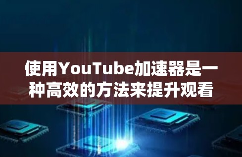使用YouTube加速器是一种高效的方法来提升观看体验。以下是一个详细且结构化的指南，帮助你系统地使用YouTube加速器