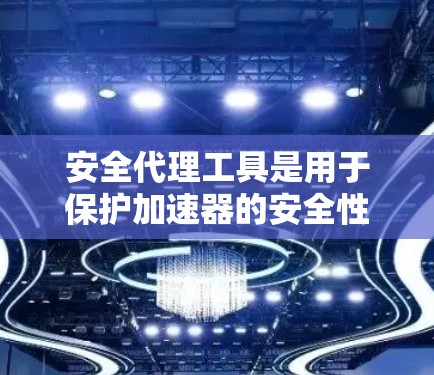 安全代理工具是用于保护加速器的安全性的工具，旨在确保加速器在运行时和传输过程中不受恶意软件或病毒的攻击。以下是对安全代理工具的详细分析