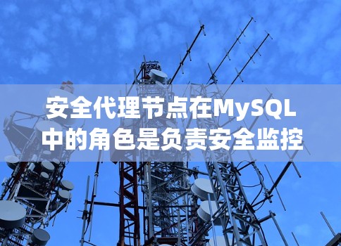 安全代理节点在MySQL中的角色是负责安全监控和管理 accelerateer 面积，确保系统的安全性。以下是其主要职责和作用