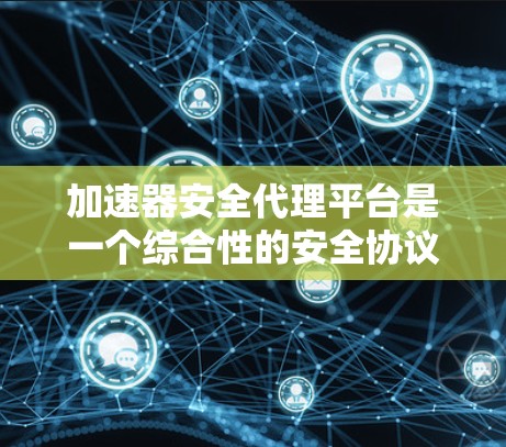 加速器安全代理平台是一个综合性的安全协议，旨在确保在加速网络连接过程中保护用户和数据的安全。以下是对该平台的详细介绍