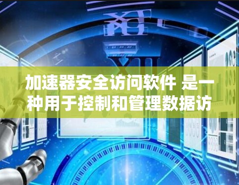加速器安全访问软件 是一种用于控制和管理数据访问权限的安全工具。以下是关于加速器安全访问软件的一些详细信息