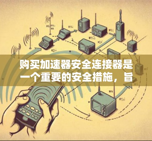 购买加速器安全连接器是一个重要的安全措施，旨在防止碰撞时的部件损坏。以下是关于该产品的详细分析和建议