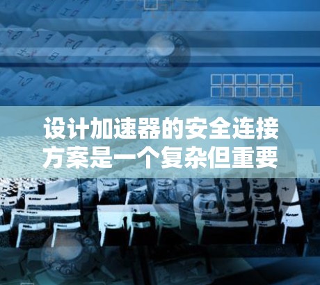设计加速器的安全连接方案是一个复杂但重要的过程，需要综合考虑材料、设计、功能、安全提示、维护和测试等多个方面。以下是该方案的详细步骤