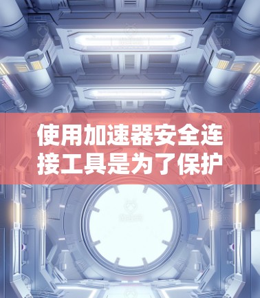 使用加速器安全连接工具是为了保护您的手机数据安全，以下是一些详细的安全提示和建议