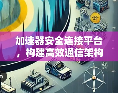 加速器安全连接平台，构建高效通信架构