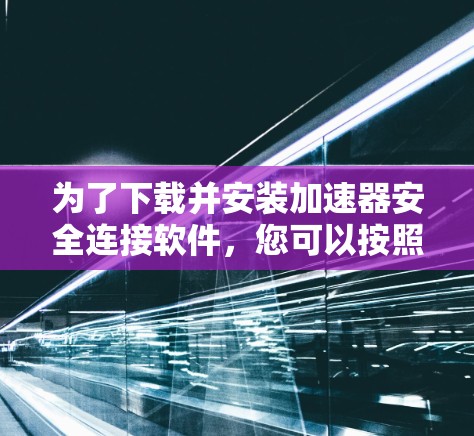 为了下载并安装加速器安全连接软件，您可以按照以下步骤进行