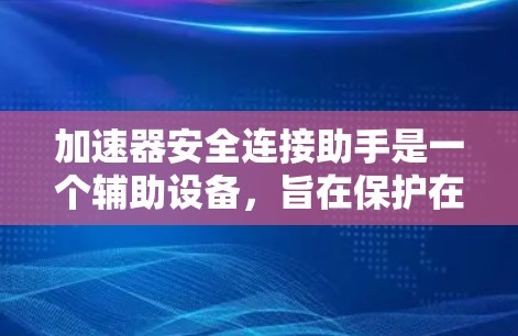 加速器安全连接助手是一个辅助设备，旨在保护在加速过程中可能存在的潜在危险。以下是关于该设备的详细说明