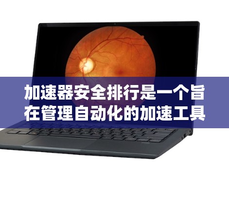 加速器安全排行是一个旨在管理自动化的加速工具的安全性的系统。以下是其核心内容和实现步骤的详细解释