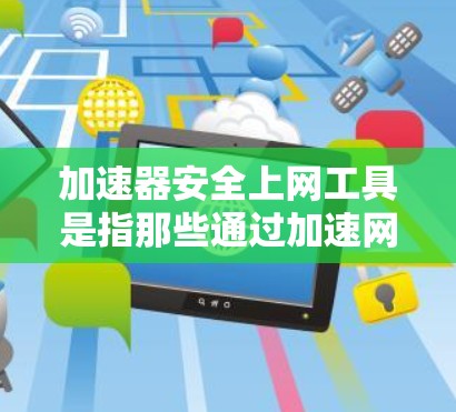 加速器安全上网工具是指那些通过加速网络流量的同时，也能确保用户在网络环境的安全性。以下是一些关键点和建议