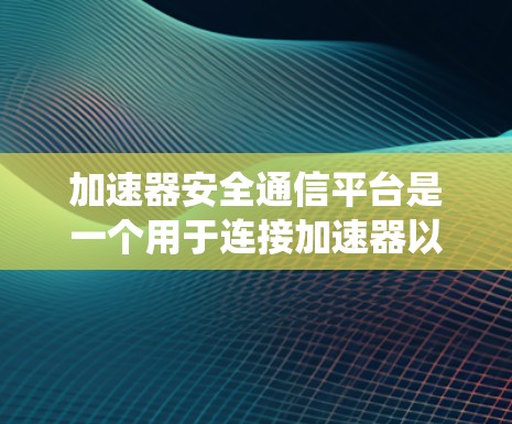 加速器安全通信平台是一个用于连接加速器以确保安全数据传输的系统。以下是对该平台的详细介绍，帮助您更好地理解和使用