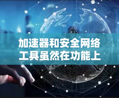 加速器和安全网络工具虽然在功能上有重叠，但它们各自服务于不同的目标。以下是对这两个工具的详细分析