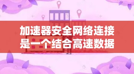 加速器安全网络连接是一个结合高速数据传输和安全保护技术的网络设备或软件组合，旨在提供高效的数据传输的同时确保数据的安全性。它通常通过以下技术和方法实现