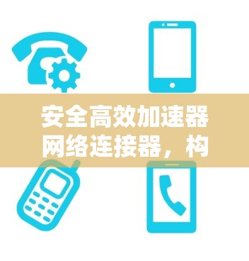 安全高效加速器网络连接器，构建安全可靠的数字化纽带