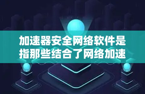 加速器安全网络软件是指那些结合了网络加速功能和安全防护功能的软件工具。它们通常用于在保证数据传输速度的同时，保护用户和机构的数据安全
